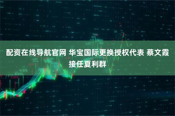 配资在线导航官网 华宝国际更换授权代表 蔡文霞接任夏利群