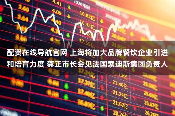 配资在线导航官网 上海将加大品牌餐饮企业引进和培育力度 龚正市长会见法国索迪斯集团负责人
