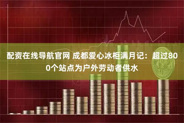 配资在线导航官网 成都爱心冰柜满月记：超过800个站点为户外劳动者供水