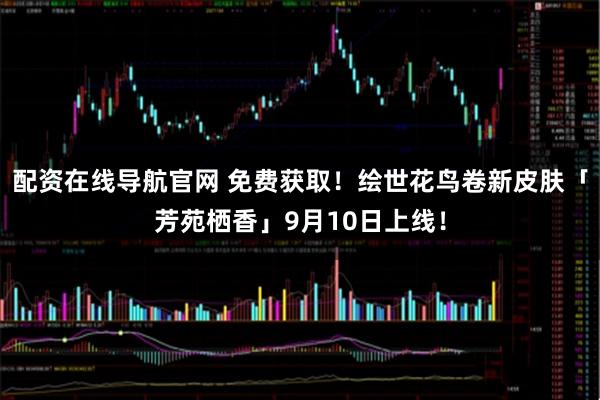 配资在线导航官网 免费获取！绘世花鸟卷新皮肤「芳苑栖香」9月10日上线！