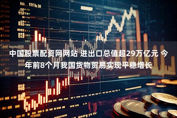 中国股票配资网网站 进出口总值超29万亿元 今年前8个月我国货物贸易实现平稳增长