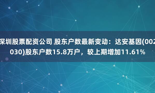 深圳股票配资公司 股东户数最新变动：达安基因(002030)股东户数15.8万户，较上期增加11.61%