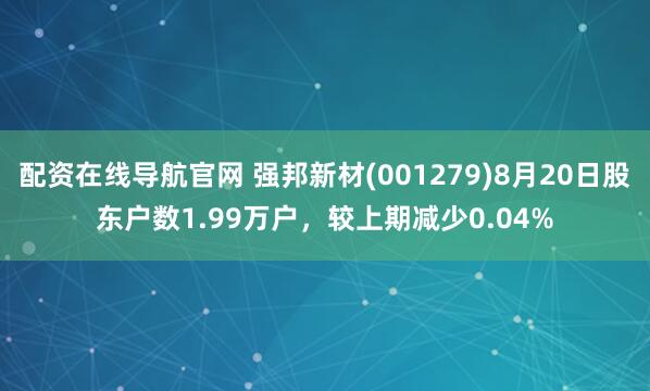 配资在线导航官网 强邦新材(001279)8月20日股东户数1.99万户，较上期减少0.04%