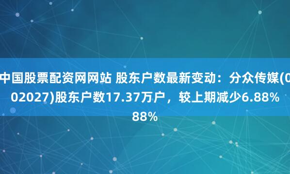 中国股票配资网网站 股东户数最新变动：分众传媒(002027)股东户数17.37万户，较上期减少6.88%