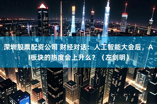 深圳股票配资公司 财经对话：人工智能大会后，AI板块的热度会上升么？（左剑明）