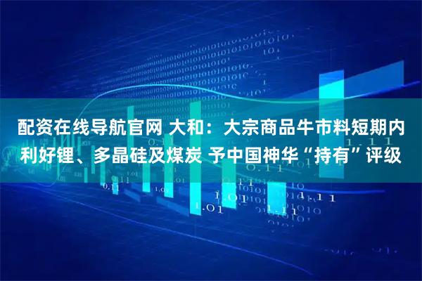 配资在线导航官网 大和：大宗商品牛市料短期内利好锂、多晶硅及煤炭 予中国神华“持有”评级