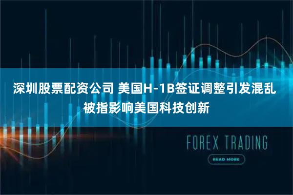 深圳股票配资公司 美国H-1B签证调整引发混乱 被指影响美国科技创新