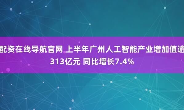 配资在线导航官网 上半年广州人工智能产业增加值逾313亿元 同比增长7.4%