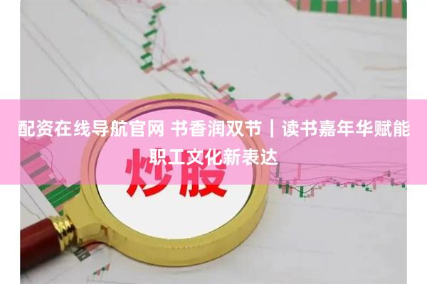 配资在线导航官网 书香润双节｜读书嘉年华赋能职工文化新表达