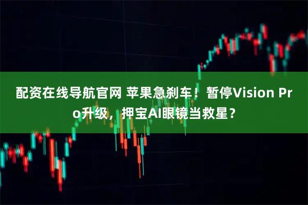 配资在线导航官网 苹果急刹车！暂停Vision Pro升级，押宝AI眼镜当救星？