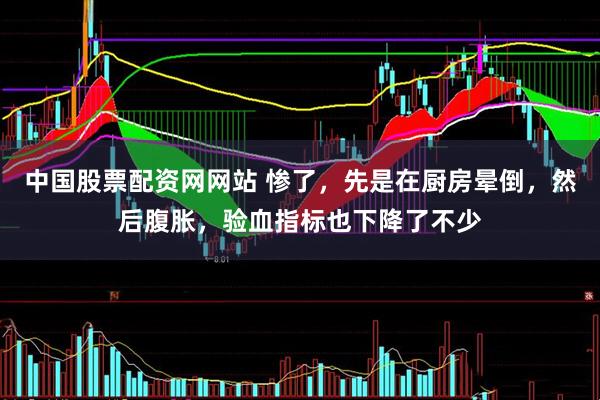 中国股票配资网网站 惨了，先是在厨房晕倒，然后腹胀，验血指标也下降了不少