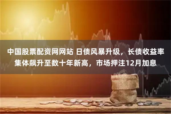 中国股票配资网网站 日债风暴升级，长债收益率集体飙升至数十年新高，市场押注12月加息