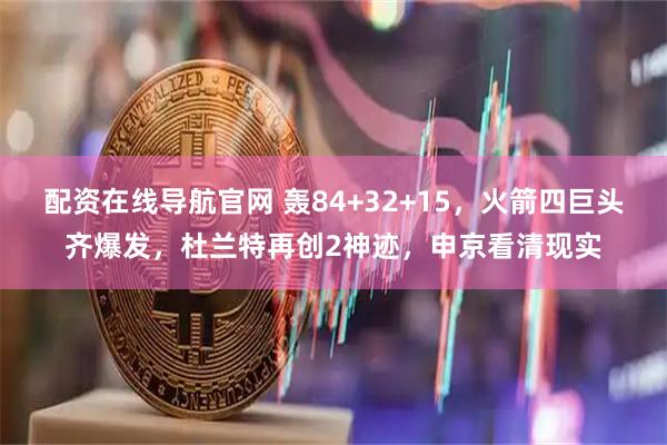 配资在线导航官网 轰84+32+15，火箭四巨头齐爆发，杜兰特再创2神迹，申京看清现实