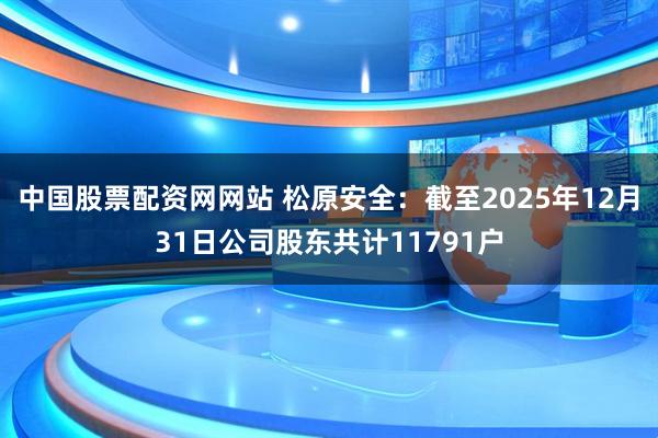 中国股票配资网网站 松原安全：截至2025年12月31日公司股东共计11791户