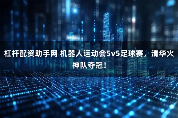 杠杆配资助手网 机器人运动会5v5足球赛，清华火神队夺冠！