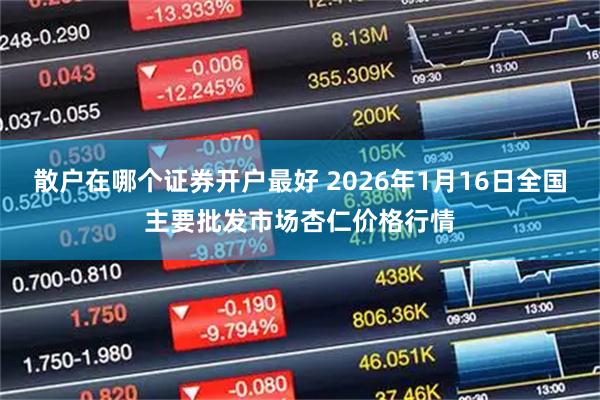 散户在哪个证券开户最好 2026年1月16日全国主要批发市场杏仁价格行情