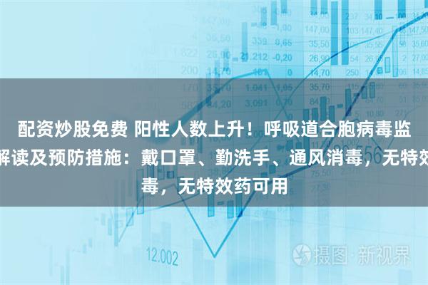 配资炒股免费 阳性人数上升！呼吸道合胞病毒监测数据解读及预防措施：戴口罩、勤洗手、通风消毒，无特效药可用