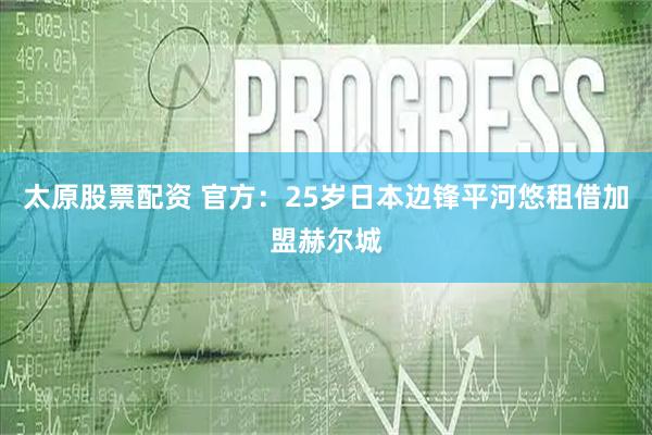 太原股票配资 官方：25岁日本边锋平河悠租借加盟赫尔城