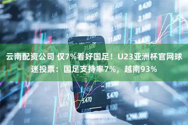 云南配资公司 仅7%看好国足！U23亚洲杯官网球迷投票：国足支持率7%，越南93%