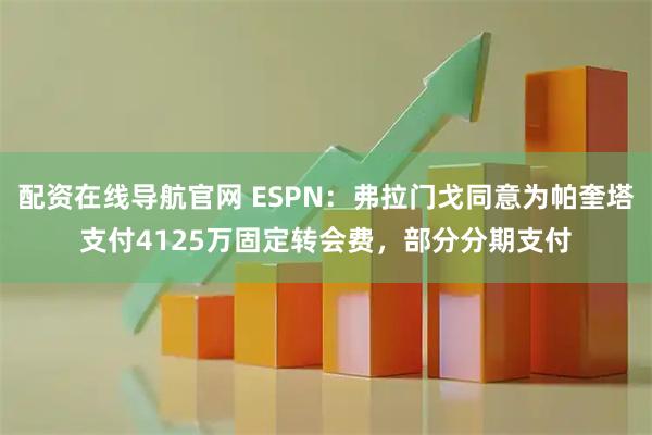 配资在线导航官网 ESPN：弗拉门戈同意为帕奎塔支付4125万固定转会费，部分分期支付