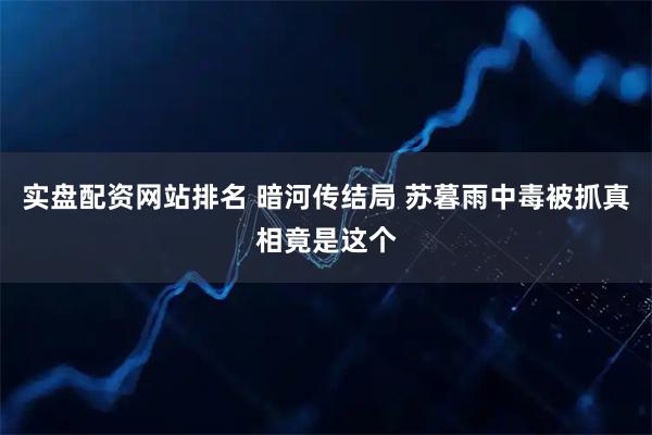 实盘配资网站排名 暗河传结局 苏暮雨中毒被抓真相竟是这个