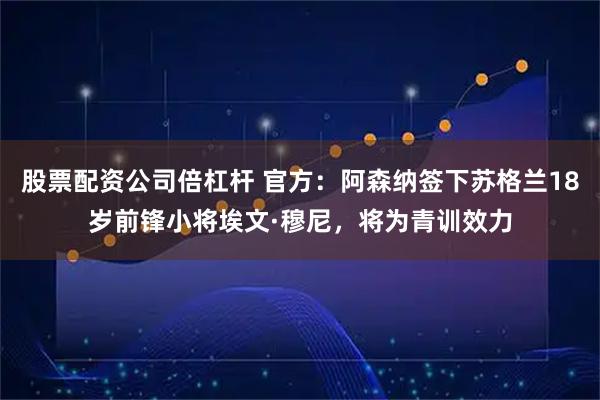 股票配资公司倍杠杆 官方：阿森纳签下苏格兰18岁前锋小将埃文·穆尼，将为青训效力