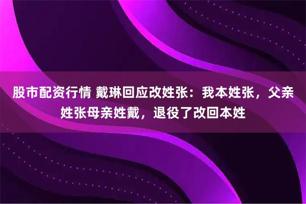 股市配资行情 戴琳回应改姓张：我本姓张，父亲姓张母亲姓戴，退役了改回本姓