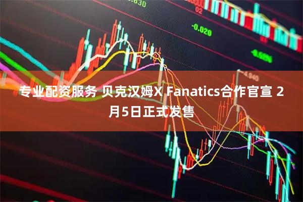 专业配资服务 贝克汉姆X Fanatics合作官宣 2月5日正式发售