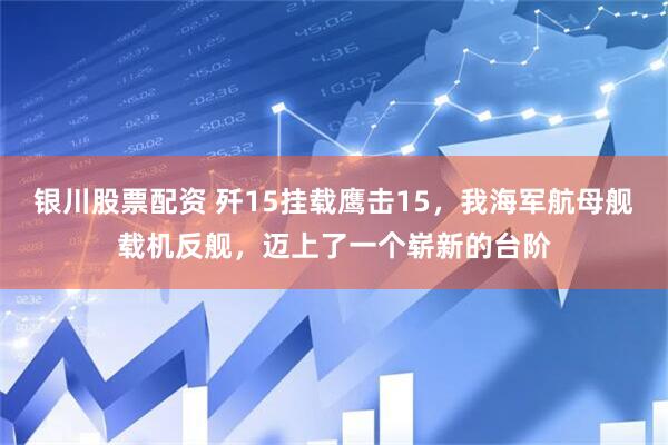 银川股票配资 歼15挂载鹰击15，我海军航母舰载机反舰，迈上了一个崭新的台阶
