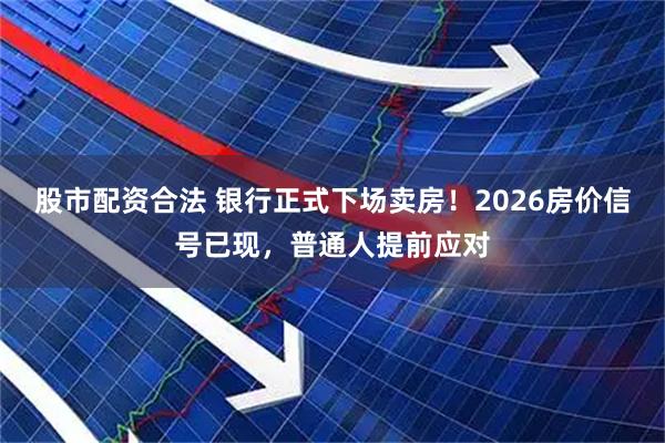 股市配资合法 银行正式下场卖房！2026房价信号已现，普通人提前应对