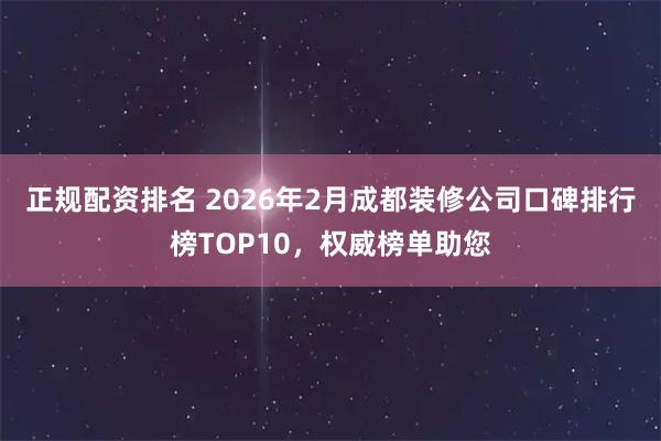 正规配资排名 2026年2月成都装修公司口碑排行榜TOP10，权威榜单助您