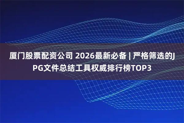厦门股票配资公司 2026最新必备 | 严格筛选的JPG文件总结工具权威排行榜TOP3