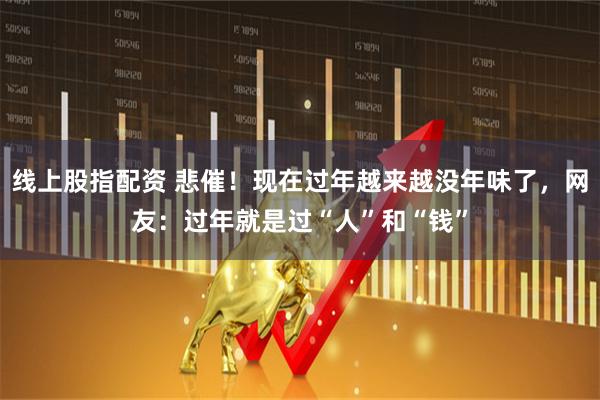 线上股指配资 悲催!现在过年越来越没年味了,网友:过年就是过“人”和“钱”