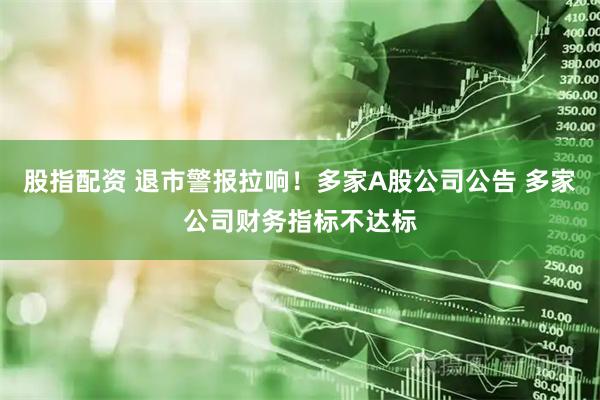 股指配资 退市警报拉响!多家A股公司公告 多家公司财务指标不达标