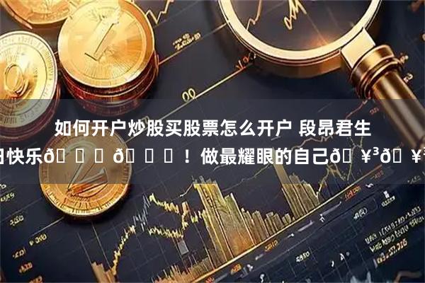 如何开户炒股买股票怎么开户 段昂君生日快乐🎂🎂！做最耀眼的自己🥳🥳！