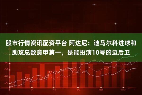 股市行情资讯配资平台 阿达尼:迪马尔科进球和助攻总数意甲第一,是能扮演10号的边后卫