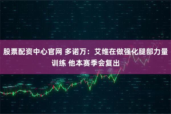 股票配资中心官网 多诺万：艾维在做强化腿部力量训练 他本赛季会复出