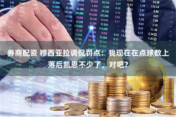 券商配资 穆西亚拉调侃罚点：我现在在点球数上落后凯恩不少了，对吧？