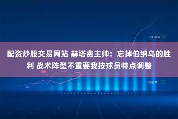 配资炒股交易网站 赫塔费主帅:忘掉伯纳乌的胜利 战术阵型不重要我按球员特点调整