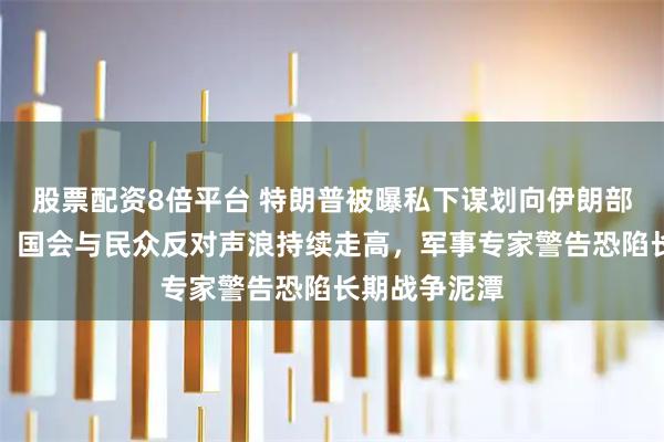 股票配资8倍平台 特朗普被曝私下谋划向伊朗部署地面部队,国会与民众反对声浪持续走高,军事专家警告恐陷长期战争泥潭