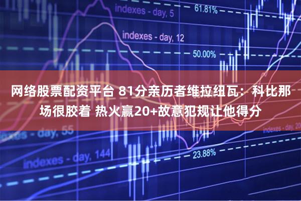 网络股票配资平台 81分亲历者维拉纽瓦：科比那场很胶着 热火赢20+故意犯规让他得分