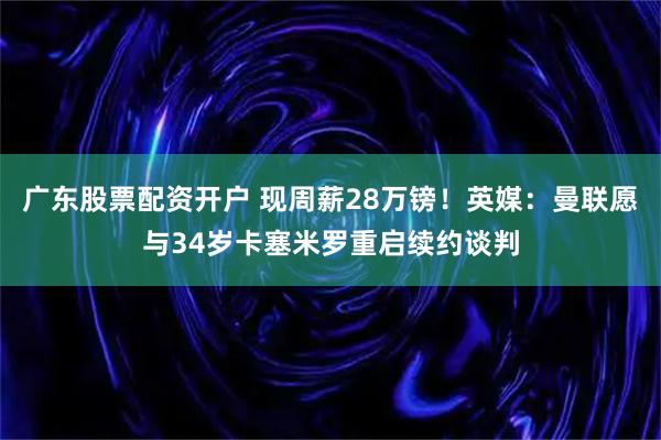 广东股票配资开户 现周薪28万镑!英媒:曼联愿与34岁卡塞米罗重启续约谈判