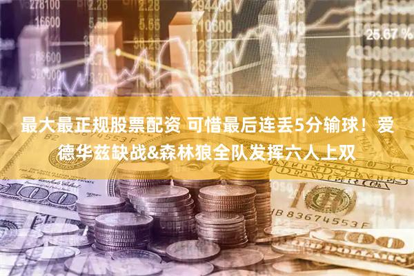 最大最正规股票配资 可惜最后连丢5分输球！爱德华兹缺战&森林狼全队发挥六人上双