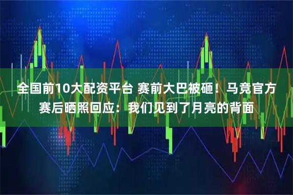 全国前10大配资平台 赛前大巴被砸！马竞官方赛后晒照回应：我们见到了月亮的背面