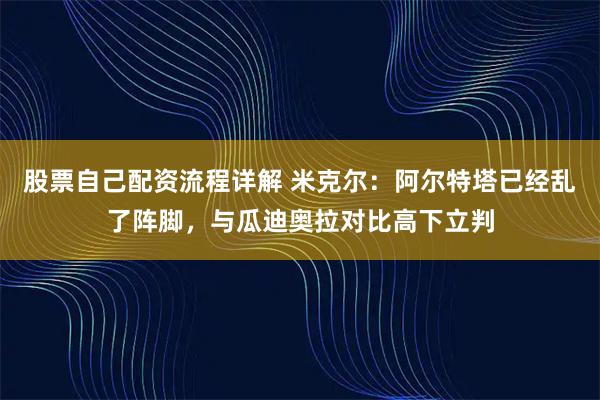 股票自己配资流程详解 米克尔：阿尔特塔已经乱了阵脚，与瓜迪奥拉对比高下立判
