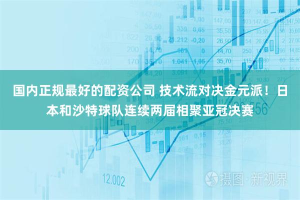 国内正规最好的配资公司 技术流对决金元派！日本和沙特球队连续两届相聚亚冠决赛