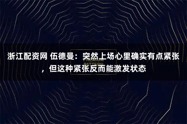 浙江配资网 伍德曼：突然上场心里确实有点紧张，但这种紧张反而能激发状态