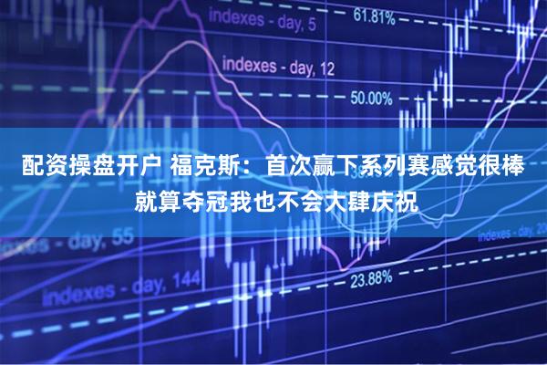 配资操盘开户 福克斯：首次赢下系列赛感觉很棒 就算夺冠我也不会大肆庆祝