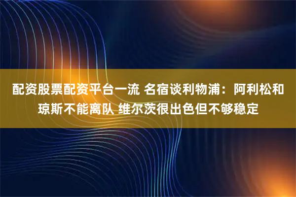配资股票配资平台一流 名宿谈利物浦：阿利松和琼斯不能离队 维尔茨很出色但不够稳定