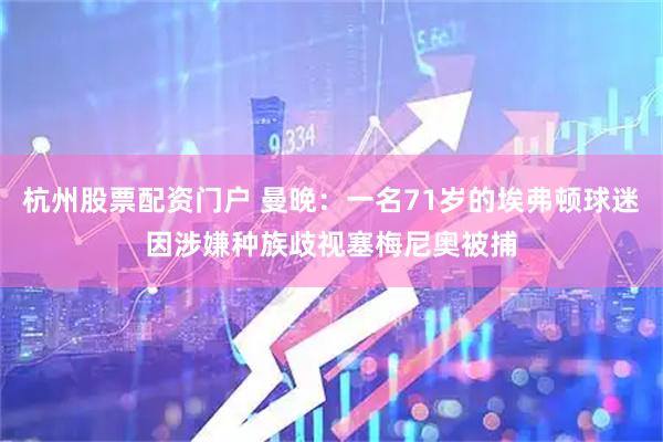 杭州股票配资门户 曼晚：一名71岁的埃弗顿球迷因涉嫌种族歧视塞梅尼奥被捕